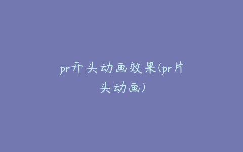 pr开头动画效果(pr片头动画)