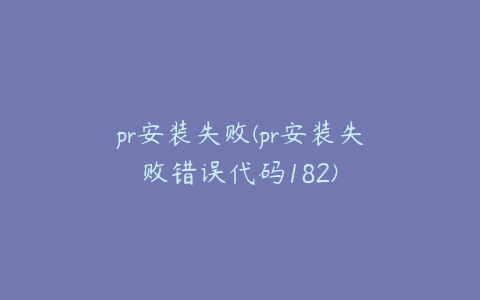 pr安装失败(pr安装失败错误代码182)