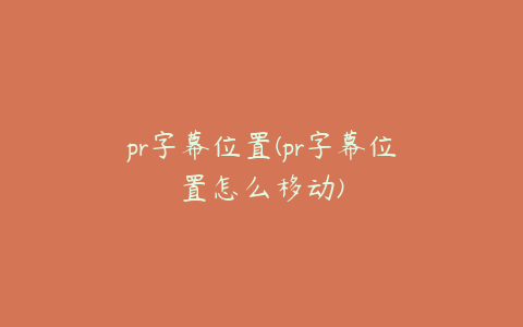 pr字幕位置(pr字幕位置怎么移动)