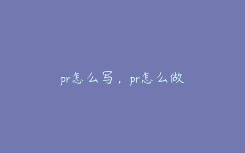 pr怎么写，pr怎么做