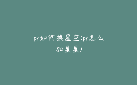 pr如何换星空(pr怎么加星星)