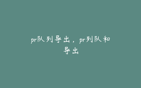 pr队列导出，pr列队和导出