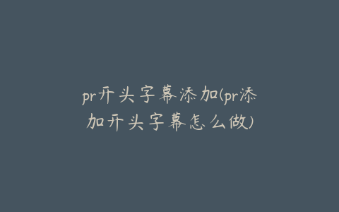 pr开头字幕添加(pr添加开头字幕怎么做)