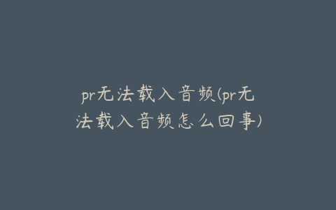 pr无法载入音频(pr无法载入音频怎么回事)