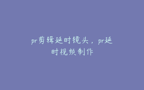 pr剪辑延时镜头，pr延时视频制作