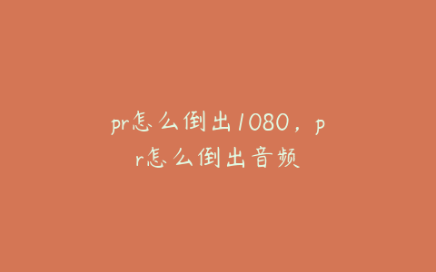 pr怎么倒出1080，pr怎么倒出音频