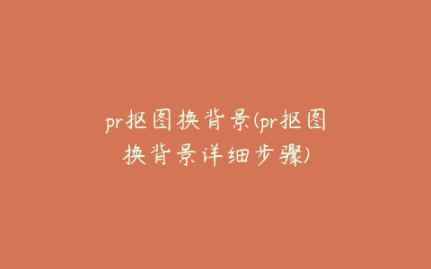 pr抠图换背景(pr抠图换背景详细步骤)