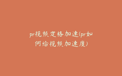 pr视频定格加速(pr如何给视频加速度)