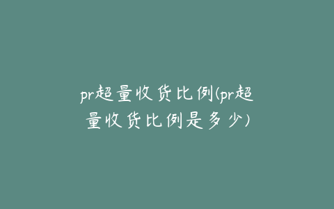 pr超量收货比例(pr超量收货比例是多少)