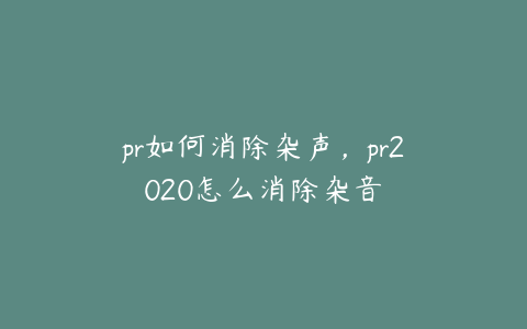 pr如何消除杂声，pr2020怎么消除杂音