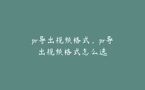 pr导出视频格式，pr导出视频格式怎么选