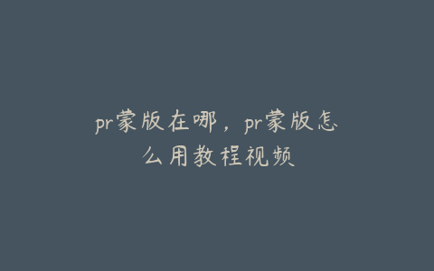 pr蒙版在哪，pr蒙版怎么用教程视频