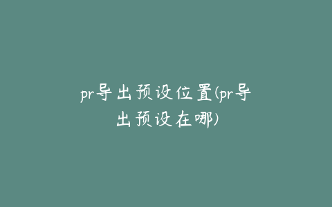 pr导出预设位置(pr导出预设在哪)