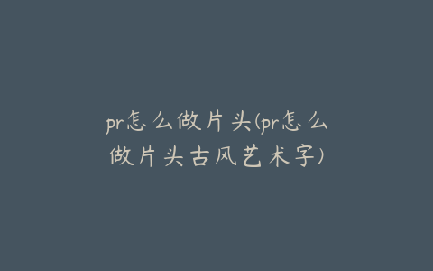 pr怎么做片头(pr怎么做片头古风艺术字)