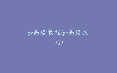 pr高级教程(pr高级技巧)