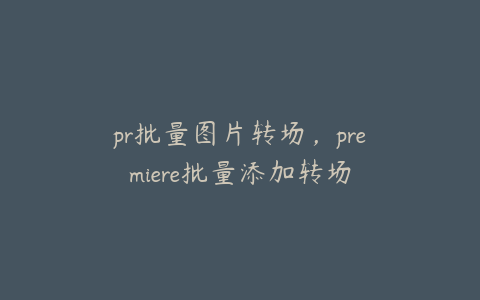 pr批量图片转场，premiere批量添加转场