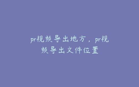 pr视频导出地方，pr视频导出文件位置