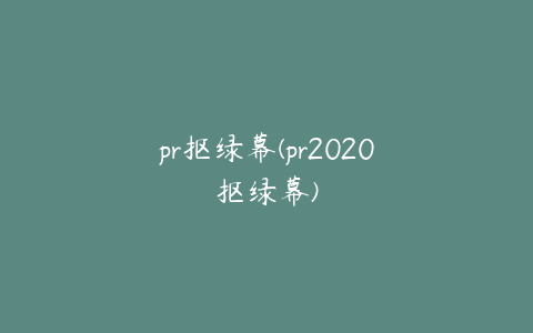 pr抠绿幕(pr2020抠绿幕)