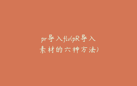 pr导入flv(pR导入素材的六种方法)