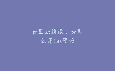 pr里lut预设，pr怎么用luts预设