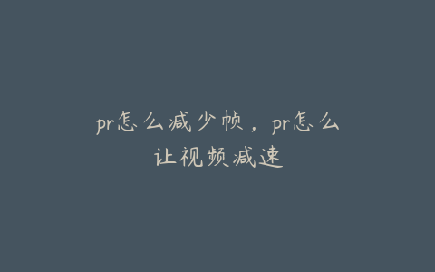 pr怎么减少帧，pr怎么让视频减速