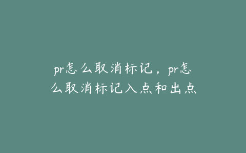 pr怎么取消标记，pr怎么取消标记入点和出点