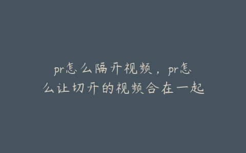 pr怎么隔开视频，pr怎么让切开的视频合在一起