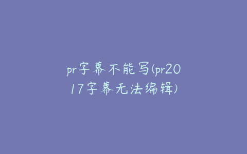 pr字幕不能写(pr2017字幕无法编辑)