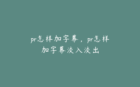 pr怎样加字幕，pr怎样加字幕淡入淡出