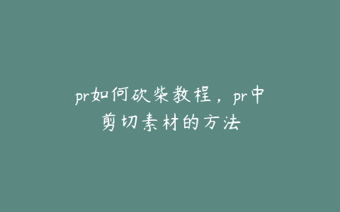 pr如何砍柴教程，pr中剪切素材的方法