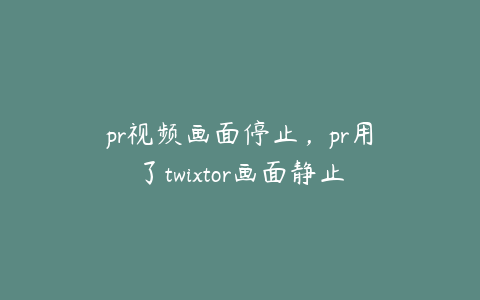 pr视频画面停止，pr用了twixtor画面静止了