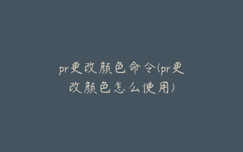 pr更改颜色命令(pr更改颜色怎么使用)