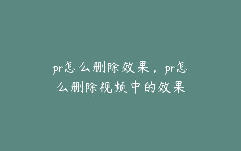 pr怎么删除效果，pr怎么删除视频中的效果