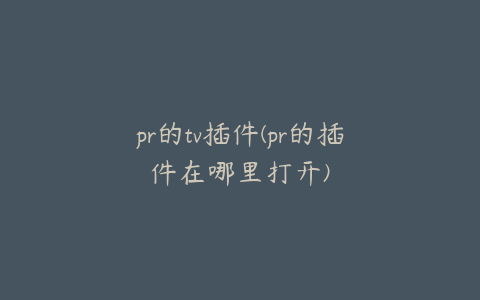 pr的tv插件(pr的插件在哪里打开)