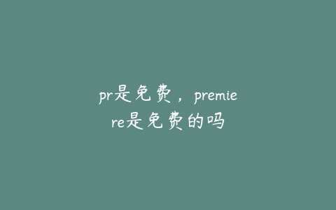 pr是免费，premiere是免费的吗