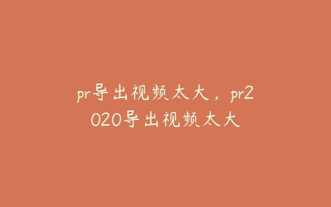 pr导出视频太大，pr2020导出视频太大