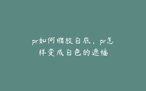 pr如何缩放白底，pr怎样变成白色的遮幅