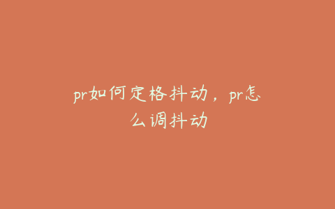 pr如何定格抖动，pr怎么调抖动