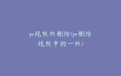 pr视频帧删除(pr删除视频中的一帧)