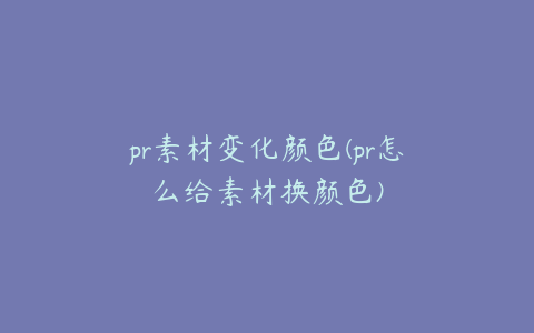 pr素材变化颜色(pr怎么给素材换颜色)