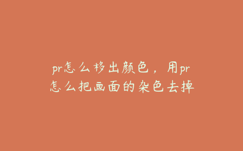 pr怎么移出颜色，用pr怎么把画面的杂色去掉