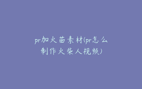 pr加火苗素材(pr怎么制作火柴人视频)