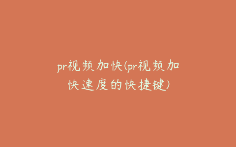 pr视频加快(pr视频加快速度的快捷键)