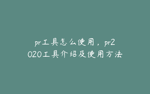 pr工具怎么使用，pr2020工具介绍及使用方法