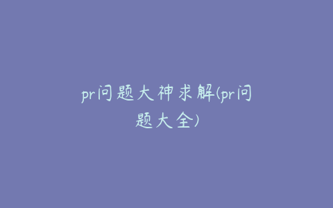 pr问题大神求解(pr问题大全)