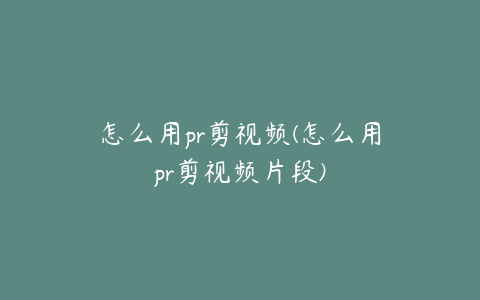 怎么用pr剪视频(怎么用pr剪视频片段)