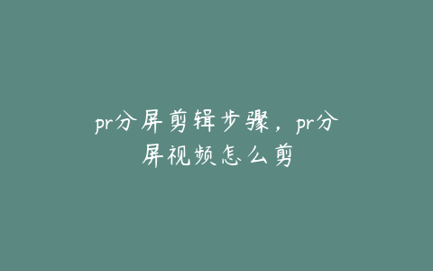 pr分屏剪辑步骤，pr分屏视频怎么剪