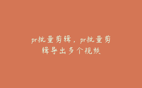 pr批量剪辑，pr批量剪辑导出多个视频