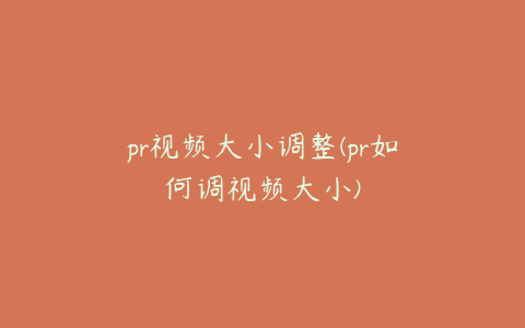 pr视频大小调整(pr如何调视频大小)