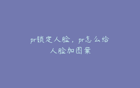 pr锁定人脸，pr怎么给人脸加图案